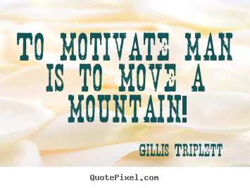 Sayings about inspirational - To motivate man is to move a mountain!