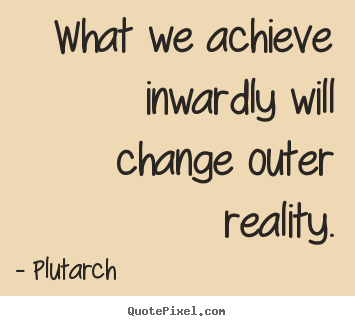 What we achieve inwardly will change outer reality. Plutarch  inspirational quote