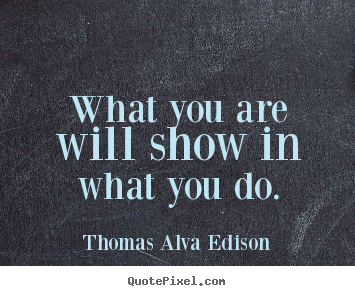 Inspirational quote - What you are will show in what you do.