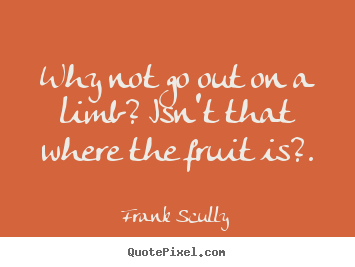Why not go out on a limb? isn't that where the.. Frank Scully greatest inspirational quotes