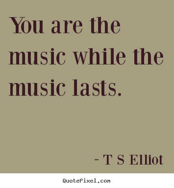 T S Elliot picture quotes - You are the music while the music lasts. - Inspirational sayings
