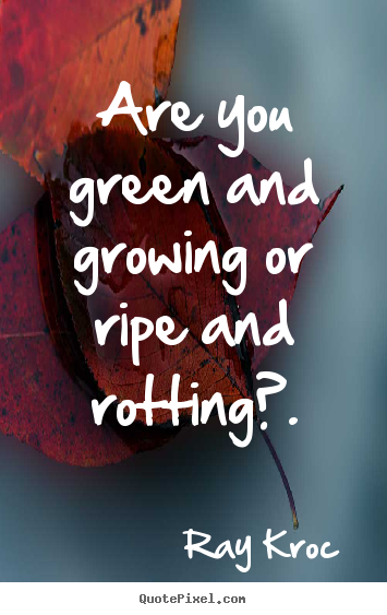 Inspirational sayings - Are you green and growing or ripe and rotting?.