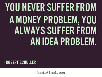 Quotes about inspirational - You never suffer from a money problem, you always..
