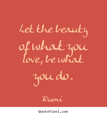 Inspirational quotes - Let the beauty of what you love, be what you do.