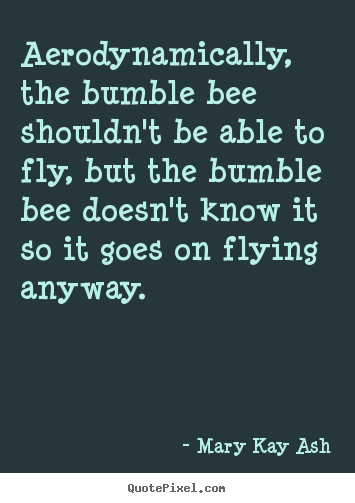 Aerodynamically, the bumble bee shouldn't be able to fly,.. Mary Kay Ash greatest inspirational quotes