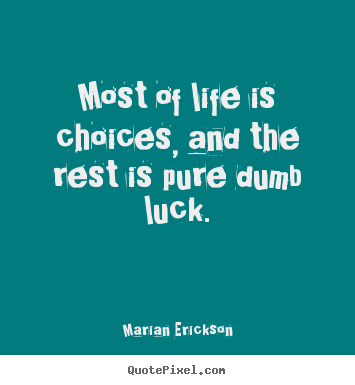 Most of life is choices, and the rest is pure dumb.. Marian Erickson popular inspirational sayings