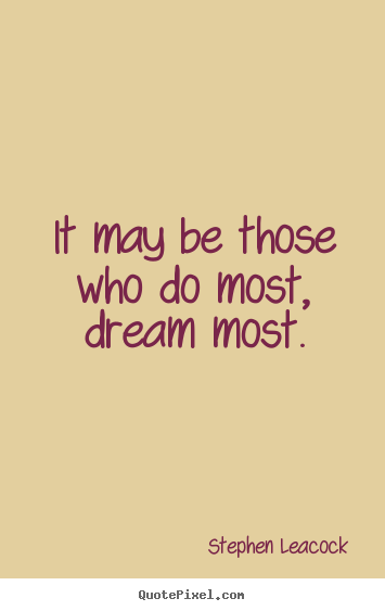 It may be those who do most, dream most. Stephen Leacock best inspirational quote