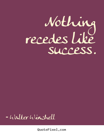 Nothing recedes like success. Walter Winchell  inspirational quotes