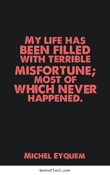 My life has been filled with terrible misfortune; most.. Michel Eyquem famous inspirational quote
