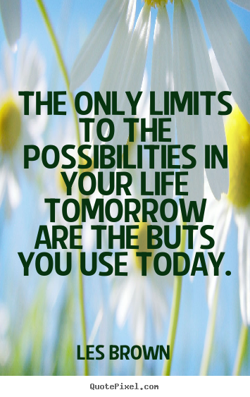 The only limits to the possibilities in your life tomorrow are the.. Les Brown famous inspirational quote