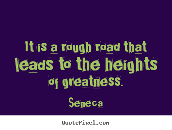 It is a rough road that leads to the heights of greatness. Seneca great inspirational quotes