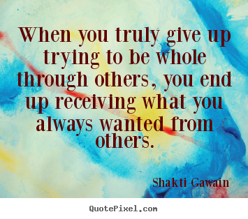 When you truly give up trying to be whole through others, you.. Shakti Gawain great inspirational quotes