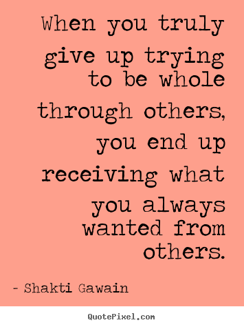 Shakti Gawain picture quotes - When you truly give up trying to be whole through others,.. - Inspirational quotes