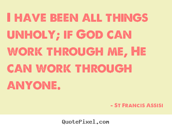 St Francis Assisi picture quotes - I have been all things unholy; if god can work through.. - Inspirational quotes