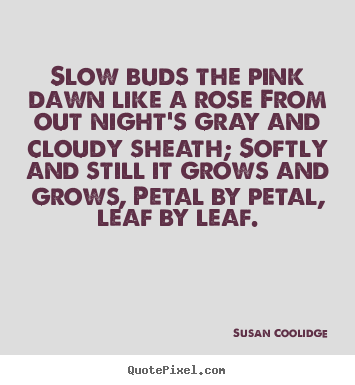 Slow buds the pink dawn like a rose from out night's.. Susan Coolidge  inspirational quotes