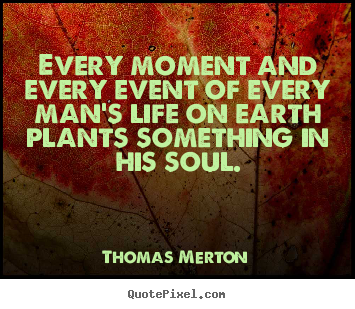 Every moment and every event of every man's life on earth plants something.. Thomas Merton best inspirational quotes