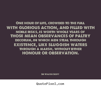 One hour of life, crowded to the full with glorious action, and filled.. Sir Walter Scott top inspirational quotes