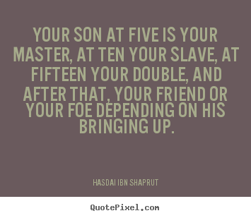 Quote about inspirational - Your son at five is your master, at ten your slave, at fifteen..