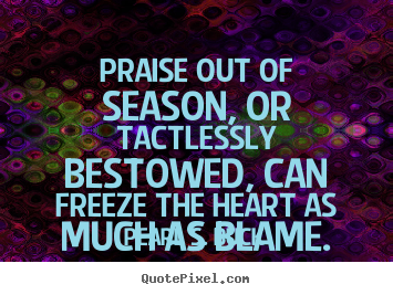 Inspirational quotes - Praise out of season, or tactlessly bestowed, can freeze the..