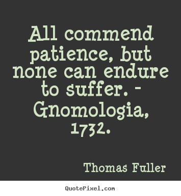 Inspirational quote - All commend patience, but none can endure to suffer. -..