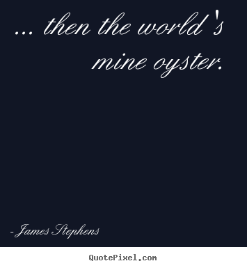 James Stephens image quotes - ... then the world 's mine oyster. - Inspirational quote