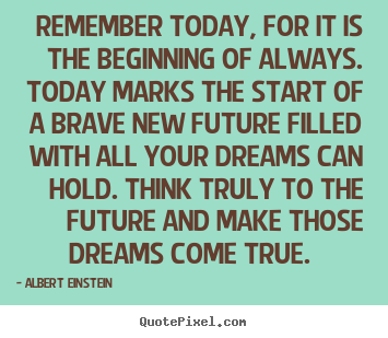 Albert Einstein picture quotes - Remember today, for it is the beginning of always... - Inspirational quote