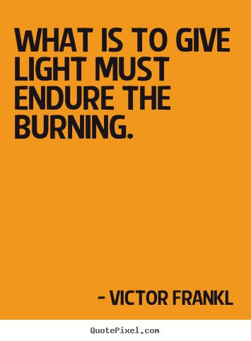 Quotes about inspirational - What is to give light must endure the burning.