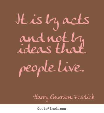 Inspirational quotes - It is by acts and not by ideas that people live.