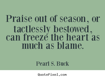 Praise out of season, or tactlessly bestowed, can.. Pearl S. Buck  inspirational quote