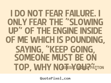 I do not fear failure. i only fear the "slowing up" of the.. General George Patton top inspirational quotes