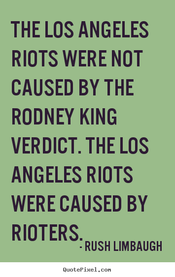 The los angeles riots were not caused by the rodney king verdict. the.. Rush Limbaugh  inspirational quote