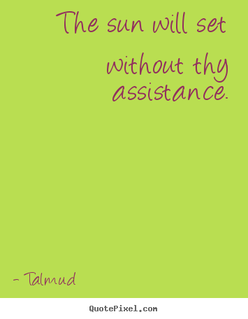 The sun will set without thy assistance. Talmud good inspirational quotes