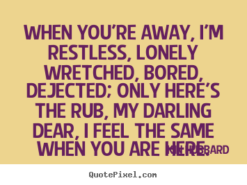 Inspirational quotes - When you're away, i'm restless, lonely wretched, bored, dejected;..