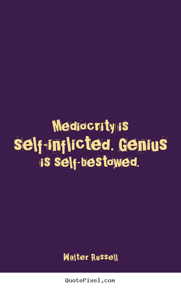 Walter Russell picture quotes - Mediocrity is self-inflicted. genius is self-bestowed. - Inspirational quotes