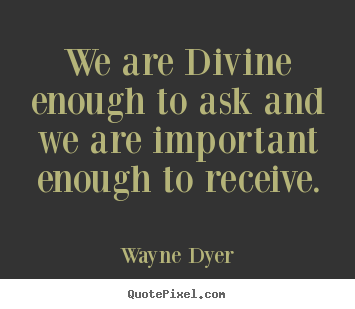Inspirational quotes - We are divine enough to ask and we are important enough..