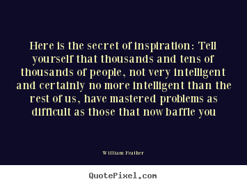 Here is the secret of inspiration: tell yourself that.. William Feather  inspirational quote