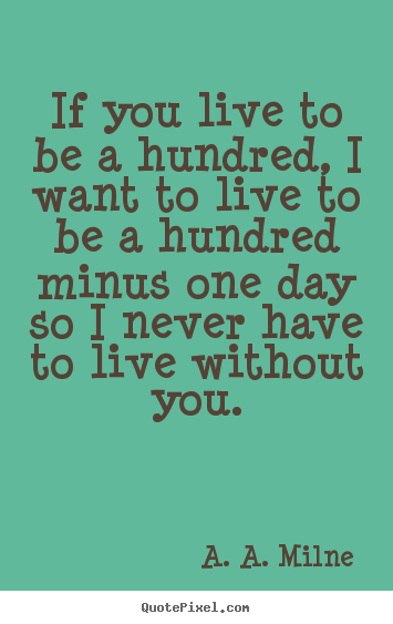 If you live to be a hundred, i want to live.. A. A. Milne top life quotes
