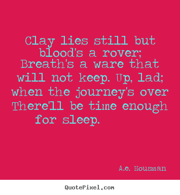 Clay lies still but blood's a rover; breath's a ware that.. A.e. Housman great life quotes