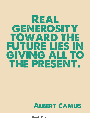 Life quotes - Real generosity toward the future lies in giving all to..