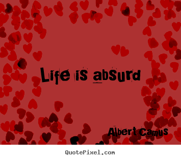 Quotes about life - Life is absurd
