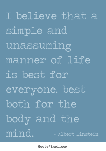 Quotes about life - I believe that a simple and unassuming manner of life is best for..
