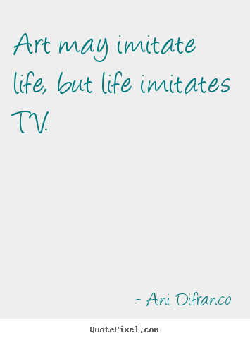 Life sayings - Art may imitate life, but life imitates tv.