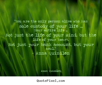 Quote about life - "you are the only person alive who has sole custody..
