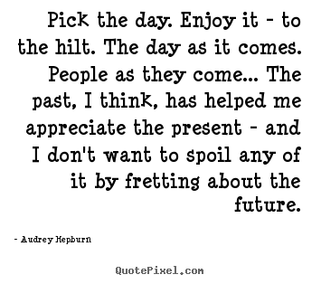 Pick the day. enjoy it - to the hilt. the day.. Audrey Hepburn  life quotes