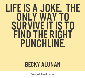 Quotes about life - Life is a joke. the only way to survive it is to find the right punchline.