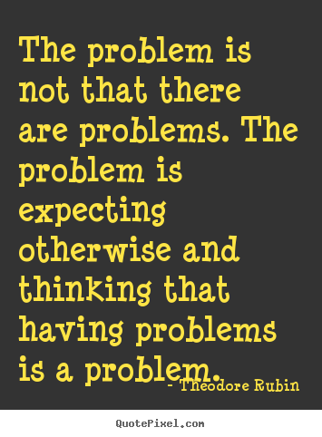 Life quotes - The problem is not that there are problems. the..
