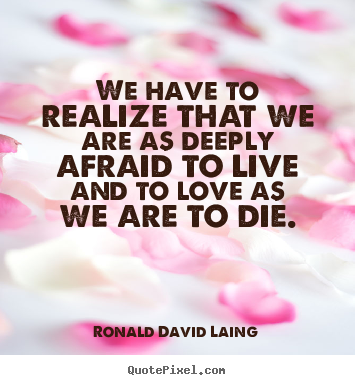 Quote about life - We have to realize that we are as deeply afraid to live..