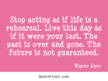 Create your own picture quotes about life - Stop acting as if life is a rehearsal. live this day as if it were..