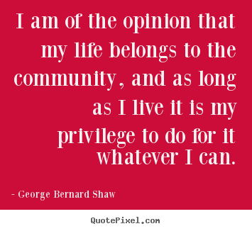 George Bernard Shaw picture quotes - I am of the opinion that my life belongs to the community,.. - Life quotes