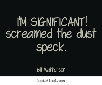 I'm significant! screamed the dust speck. Bill Watterson best life quotes
